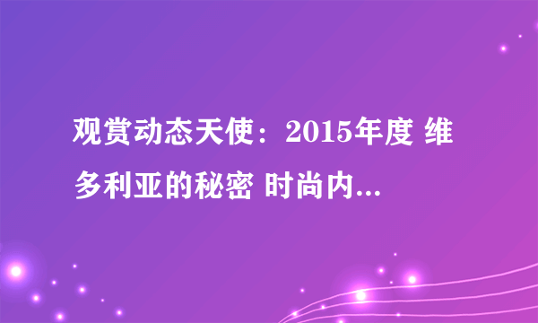 观赏动态天使：2015年度 维多利亚的秘密 时尚内衣秀 完整视频