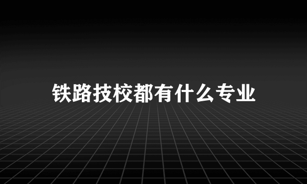 铁路技校都有什么专业