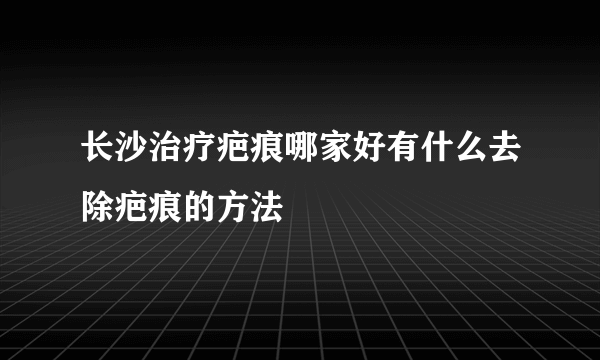 长沙治疗疤痕哪家好有什么去除疤痕的方法