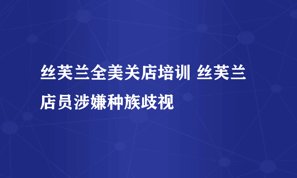 丝芙兰全美关店培训 丝芙兰店员涉嫌种族歧视