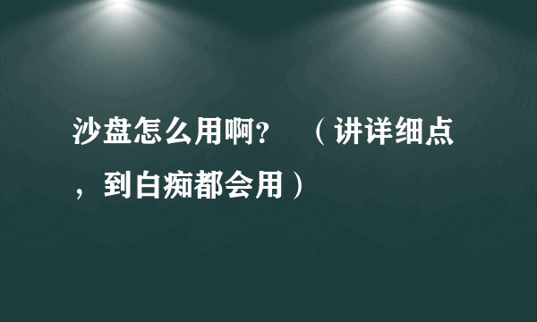 沙盘怎么用啊？  （讲详细点，到白痴都会用）