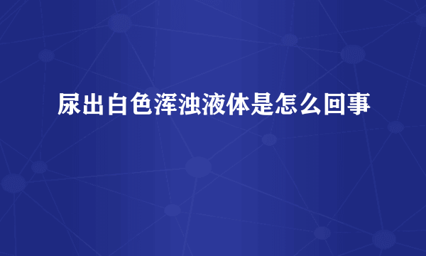 尿出白色浑浊液体是怎么回事