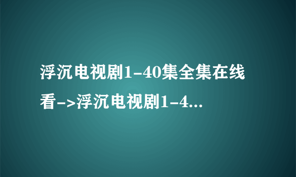 浮沉电视剧1-40集全集在线看->浮沉电视剧1-40集全集完整更新