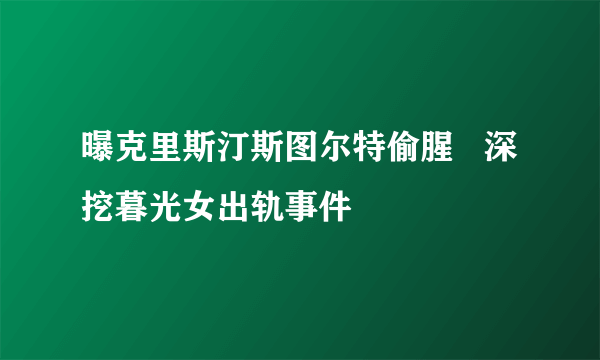 曝克里斯汀斯图尔特偷腥   深挖暮光女出轨事件