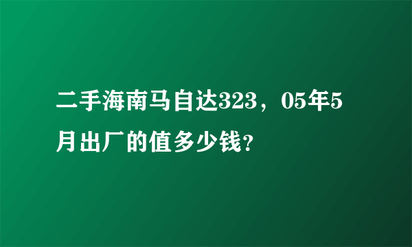 二手海南马自达323，05年5月出厂的值多少钱？