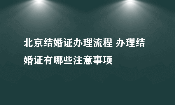 北京结婚证办理流程 办理结婚证有哪些注意事项