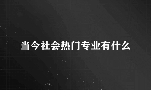 当今社会热门专业有什么