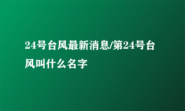 24号台风最新消息/第24号台风叫什么名字