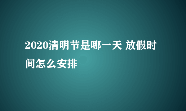 2020清明节是哪一天 放假时间怎么安排