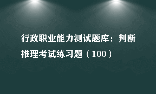 行政职业能力测试题库：判断推理考试练习题（100）