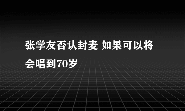 张学友否认封麦 如果可以将会唱到70岁