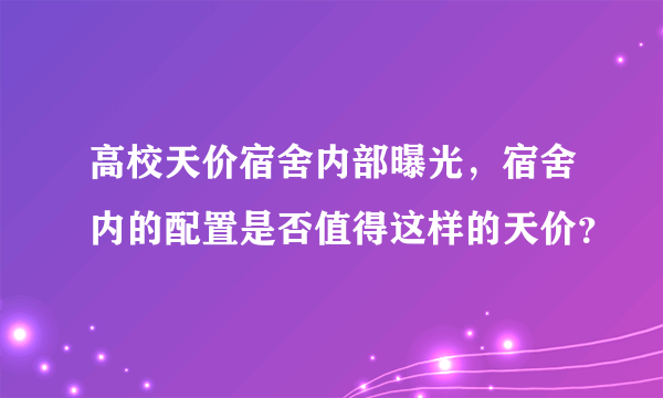 高校天价宿舍内部曝光，宿舍内的配置是否值得这样的天价？