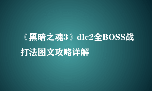 《黑暗之魂3》dlc2全BOSS战打法图文攻略详解