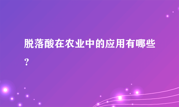 脱落酸在农业中的应用有哪些？