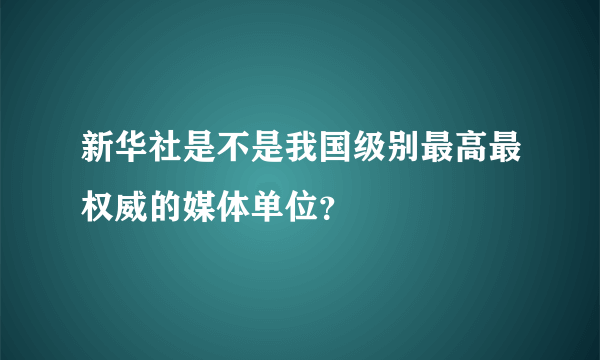 新华社是不是我国级别最高最权威的媒体单位？