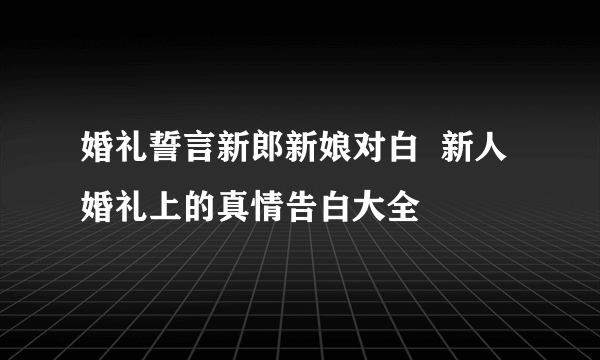 婚礼誓言新郎新娘对白  新人婚礼上的真情告白大全