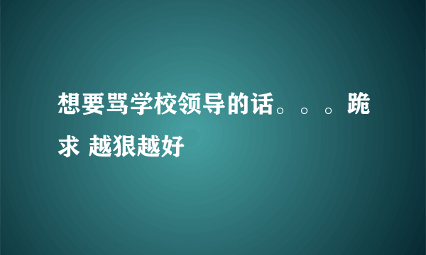 想要骂学校领导的话。。。跪求 越狠越好