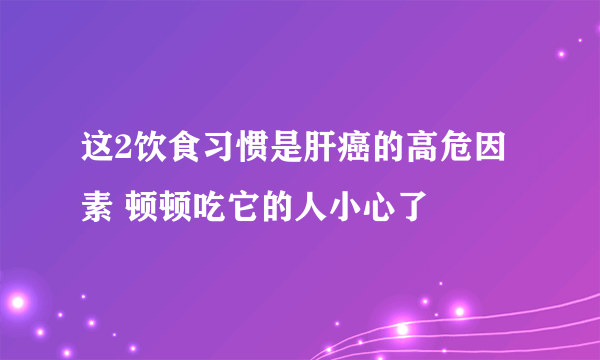 这2饮食习惯是肝癌的高危因素 顿顿吃它的人小心了