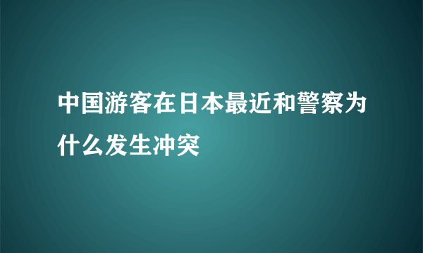 中国游客在日本最近和警察为什么发生冲突