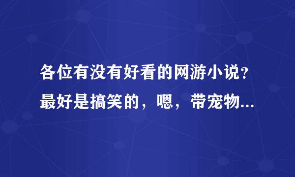 各位有没有好看的网游小说？最好是搞笑的，嗯，带宠物的。我记得好像是能把宠物带回现实世界。我不要近几