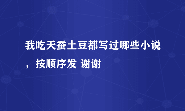 我吃天蚕土豆都写过哪些小说，按顺序发 谢谢