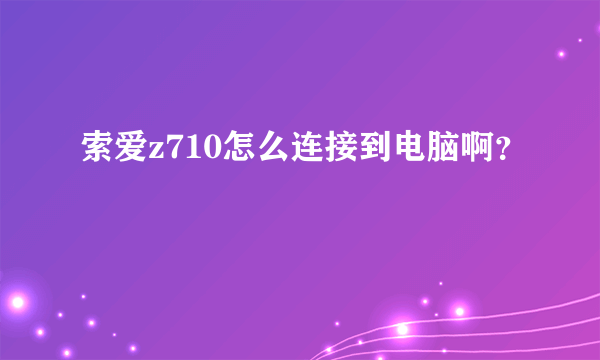 索爱z710怎么连接到电脑啊？