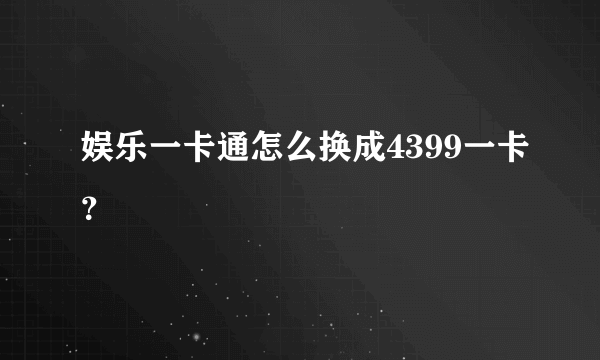 娱乐一卡通怎么换成4399一卡？