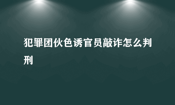 犯罪团伙色诱官员敲诈怎么判刑