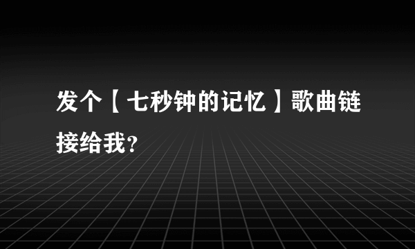 发个【七秒钟的记忆】歌曲链接给我？