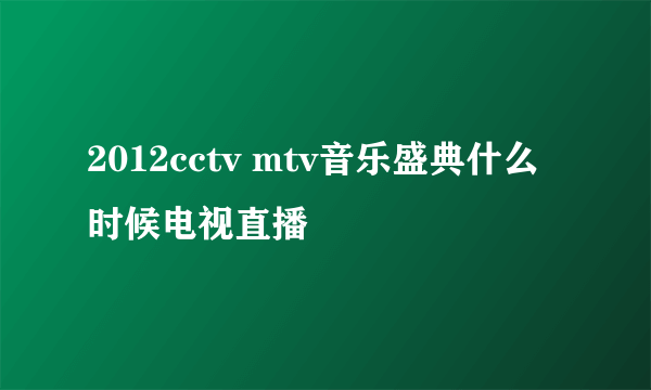 2012cctv mtv音乐盛典什么时候电视直播