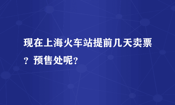 现在上海火车站提前几天卖票？预售处呢？