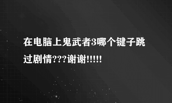 在电脑上鬼武者3哪个键子跳过剧情???谢谢!!!!!