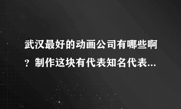 武汉最好的动画公司有哪些啊？制作这块有代表知名代表作品的？