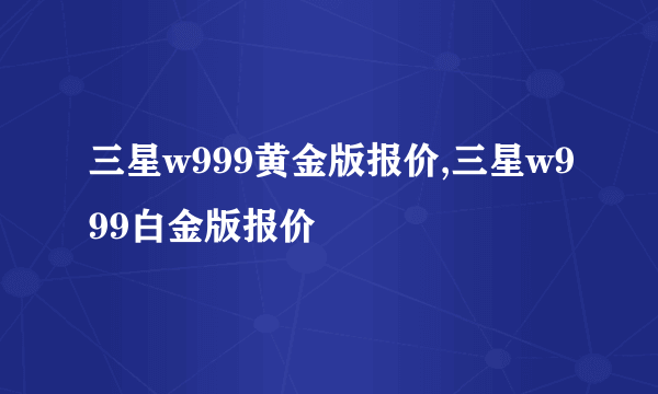 三星w999黄金版报价,三星w999白金版报价