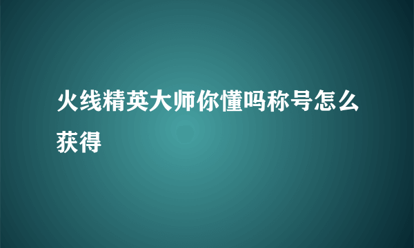 火线精英大师你懂吗称号怎么获得