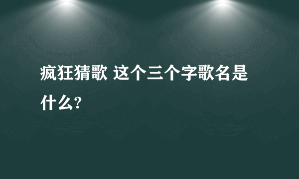 疯狂猜歌 这个三个字歌名是什么?