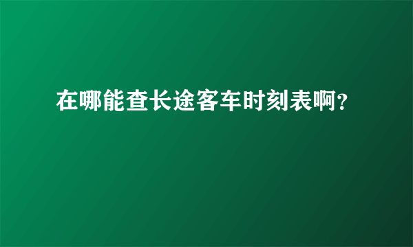 在哪能查长途客车时刻表啊？