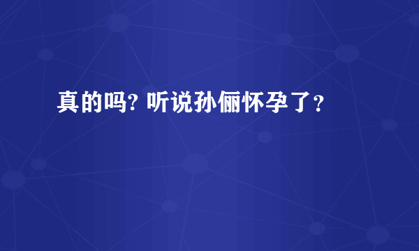 真的吗? 听说孙俪怀孕了？