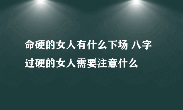 命硬的女人有什么下场 八字过硬的女人需要注意什么