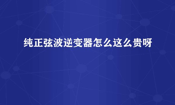 纯正弦波逆变器怎么这么贵呀