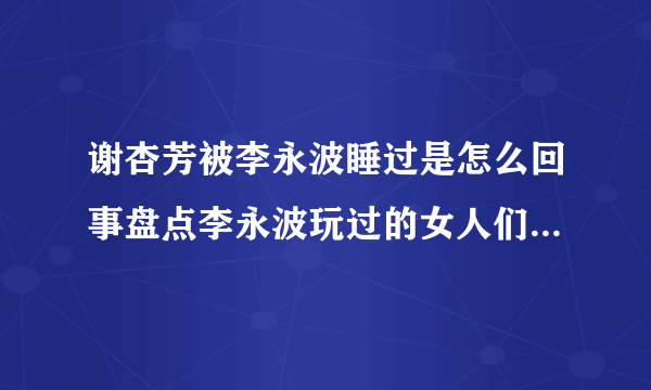 谢杏芳被李永波睡过是怎么回事盘点李永波玩过的女人们都有谁-飞外网