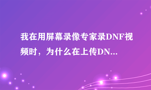 我在用屏幕录像专家录DNF视频时，为什么在上传DNF官方资料站的时候找不到文件