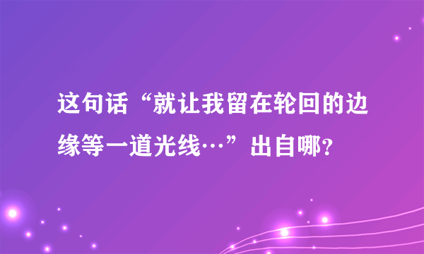 这句话“就让我留在轮回的边缘等一道光线…”出自哪？