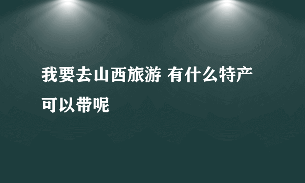 我要去山西旅游 有什么特产可以带呢