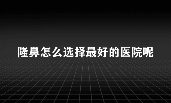 隆鼻怎么选择最好的医院呢