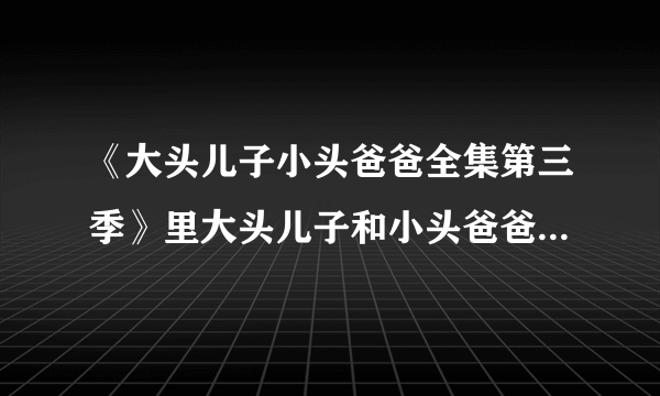 《大头儿子小头爸爸全集第三季》里大头儿子和小头爸爸以及围裙妈妈的都有什么形象？