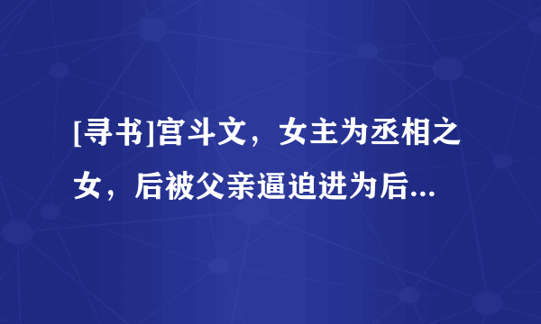 [寻书]宫斗文，女主为丞相之女，后被父亲逼迫进为后，为皇帝剩下双胞胎，不过后来离开了皇帝！