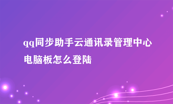 qq同步助手云通讯录管理中心电脑板怎么登陆