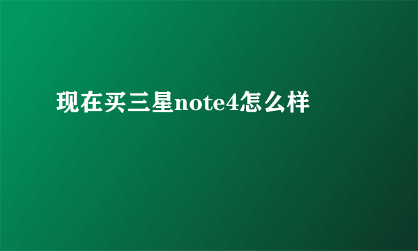 现在买三星note4怎么样