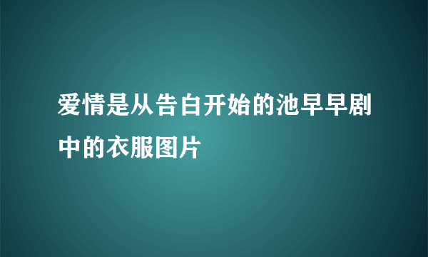 爱情是从告白开始的池早早剧中的衣服图片